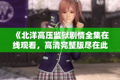 《北洋高壓監獄劇情全集在線觀看，高清完整版盡在此處》