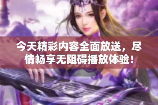 今天精彩內容全面放送，盡情暢享無阻礙播放體驗！