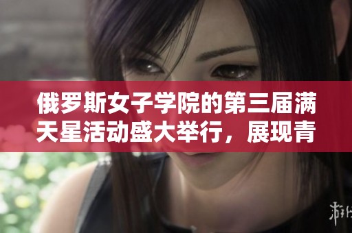 俄羅斯女子學(xué)院的第三屆滿天星活動盛大舉行，展現(xiàn)青春風(fēng)采