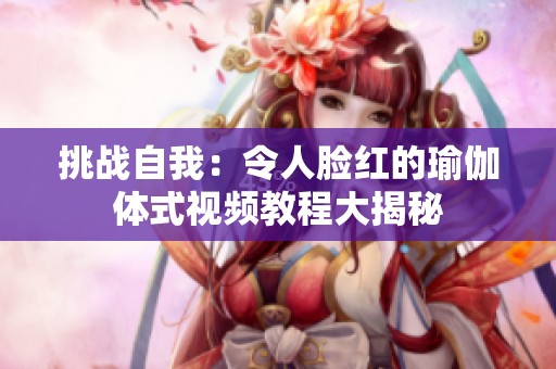 挑戰自我：令人臉紅的瑜伽體式視頻教程大揭秘