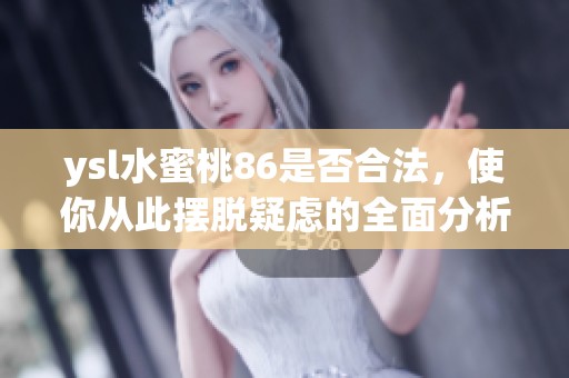 ysl水蜜桃86是否合法，使你從此擺脫疑慮的全面分析