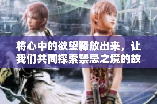將心中的欲望釋放出來，讓我們共同探索禁忌之境的故事