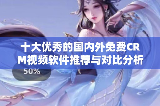 十大優秀的國內外免費CRM視頻軟件推薦與對比分析