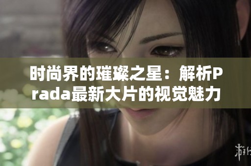 時尚界的璀璨之星：解析Prada最新大片的視覺魅力