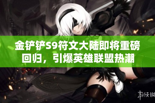 金鏟鏟S9符文大陸即將重磅回歸，引爆英雄聯盟熱潮