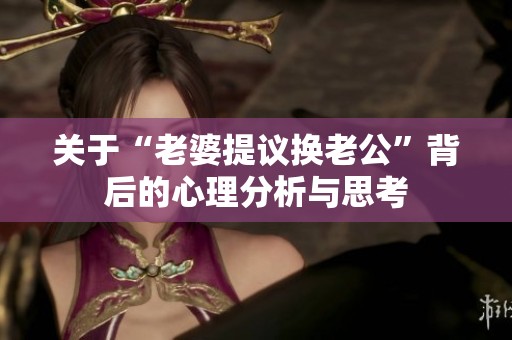 關(guān)于“老婆提議換老公”背后的心理分析與思考