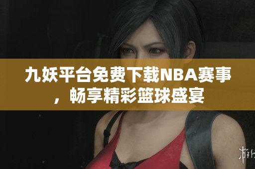 九妖平臺免費下載NBA賽事，暢享精彩籃球盛宴