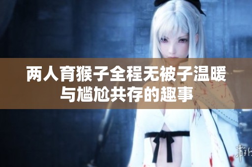 兩人育猴子全程無被子溫暖與尷尬共存的趣事