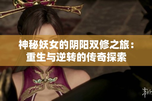 神秘妖女的陰陽雙修之旅：重生與逆轉的傳奇探索