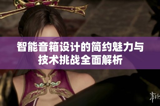 智能音箱設計的簡約魅力與技術挑戰全面解析