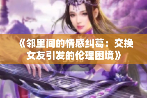 《鄰里間的情感糾葛：交換女友引發的倫理困境》