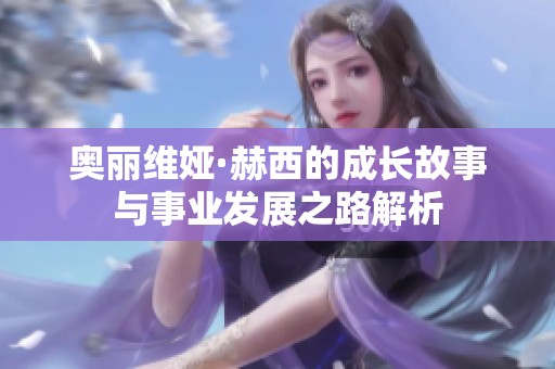 奧麗維婭·赫西的成長故事與事業(yè)發(fā)展之路解析