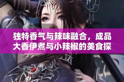獨特香氣與辣味融合，成品大香伊煮與小辣椒的美食探秘