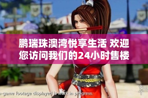 鵬瑞珠澳灣悅享生活 歡迎您訪問我們的24小時售樓中心熱線手機下載咨詢