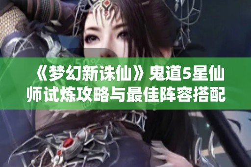 《夢幻新誅仙》鬼道5星仙師試煉攻略與最佳陣容搭配解析