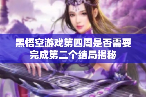 黑悟空游戲第四周是否需要完成第二個結局揭秘