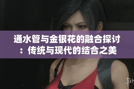 通水管與金銀花的融合探討：傳統(tǒng)與現(xiàn)代的結(jié)合之美