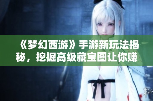 《夢幻西游》手游新玩法揭秘，挖掘高級藏寶圖讓你賺得盆滿缽滿