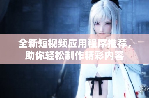 全新短視頻應用程序推薦，助你輕松制作精彩內容