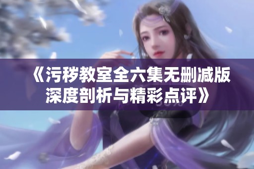 《污穢教室全六集無刪減版深度剖析與精彩點評》