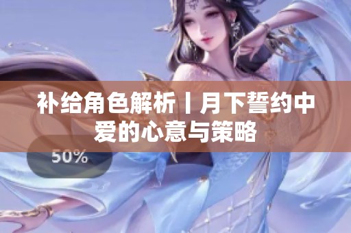 補(bǔ)給角色解析丨月下誓約中愛的心意與策略