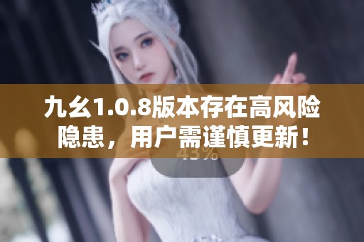 九幺1.0.8版本存在高風險隱患，用戶需謹慎更新！