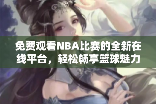 免費(fèi)觀看NBA比賽的全新在線平臺(tái)，輕松暢享籃球魅力