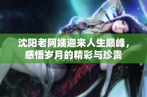 沈陽老阿姨迎來人生巔峰，感悟歲月的精彩與珍貴
