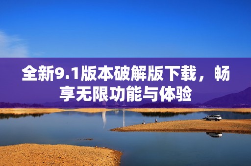 全新9.1版本破解版下載，暢享無限功能與體驗
