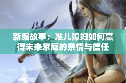 新編故事：準(zhǔn)兒媳婦如何贏得未來家庭的親情與信任