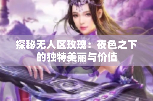 探秘無人區玫瑰：夜色之下的獨特美麗與價值