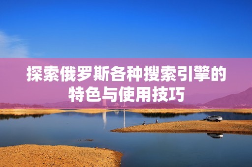 探索俄羅斯各種搜索引擎的特色與使用技巧