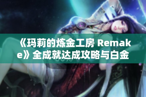 《瑪莉的煉金工房 Remake》全成就達成攻略與白金獲取技巧分享