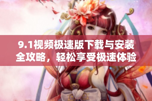 9.1視頻極速版下載與安裝全攻略，輕松享受極速體驗(yàn)