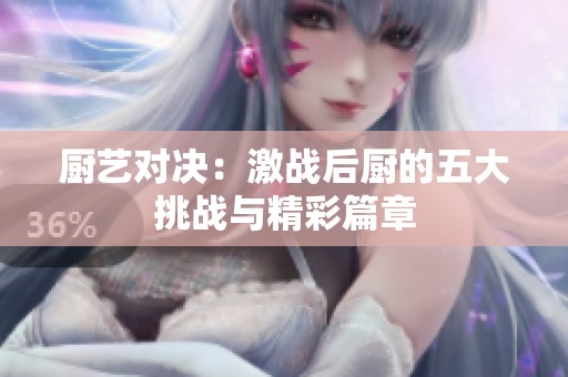 廚藝對決：激戰(zhàn)后廚的五大挑戰(zhàn)與精彩篇章
