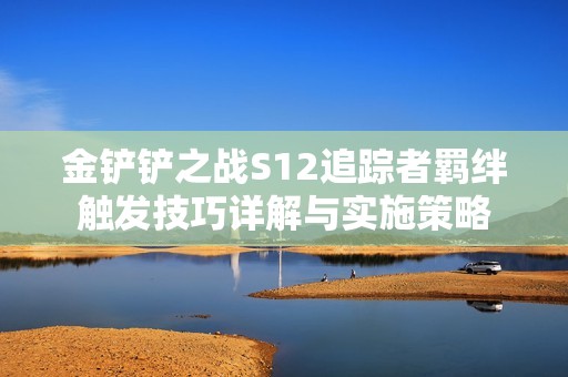 金鏟鏟之戰S12追蹤者羈絆觸發技巧詳解與實施策略