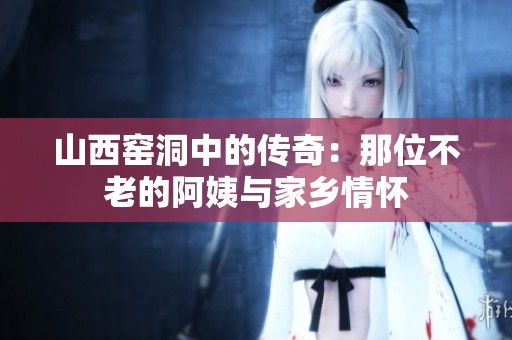 山西窯洞中的傳奇：那位不老的阿姨與家鄉情懷