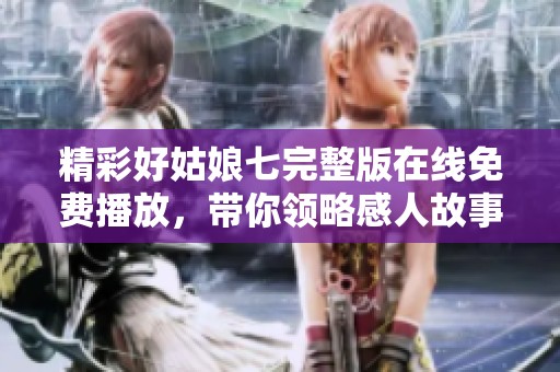 精彩好姑娘七完整版在線免費播放，帶你領略感人故事