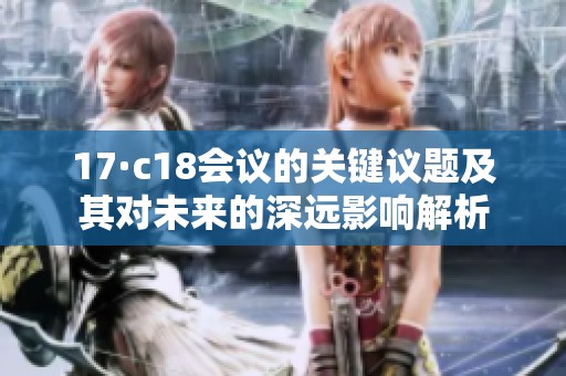 17·c18會議的關鍵議題及其對未來的深遠影響解析