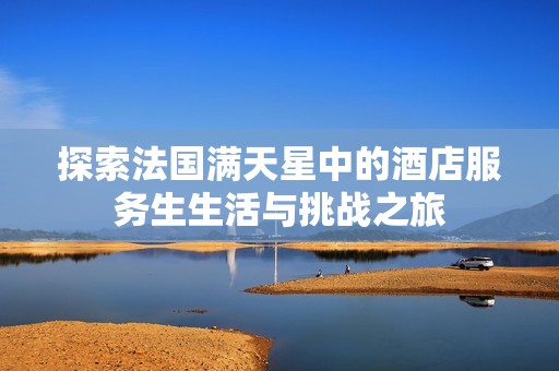 探索法國(guó)滿天星中的酒店服務(wù)生生活與挑戰(zhàn)之旅