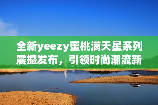 全新yeezy蜜桃滿天星系列震撼發(fā)布，引領(lǐng)時尚潮流新風(fēng)尚