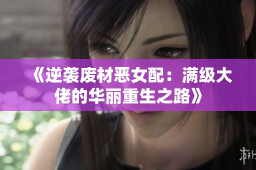 《逆襲廢材惡女配：滿級大佬的華麗重生之路》