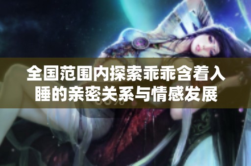 全國范圍內(nèi)探索乖乖含著入睡的親密關(guān)系與情感發(fā)展