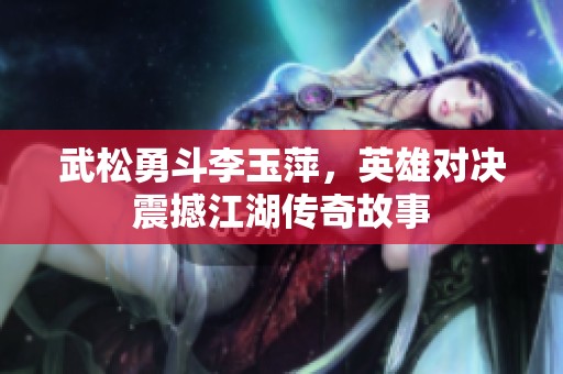 武松勇斗李玉萍，英雄對決震撼江湖傳奇故事
