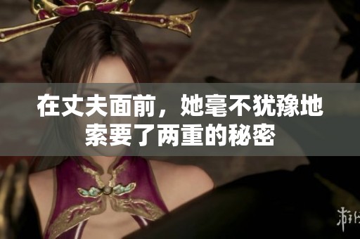 在丈夫面前，她毫不猶豫地索要了兩重的秘密