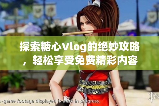 探索糖心Vlog的絕妙攻略，輕松享受免費(fèi)精彩內(nèi)容