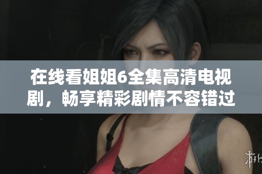 在線看姐姐6全集高清電視劇，暢享精彩劇情不容錯(cuò)過
