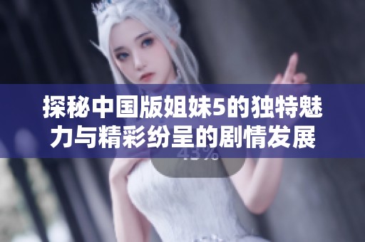 探秘中國版姐妹5的獨特魅力與精彩紛呈的劇情發展