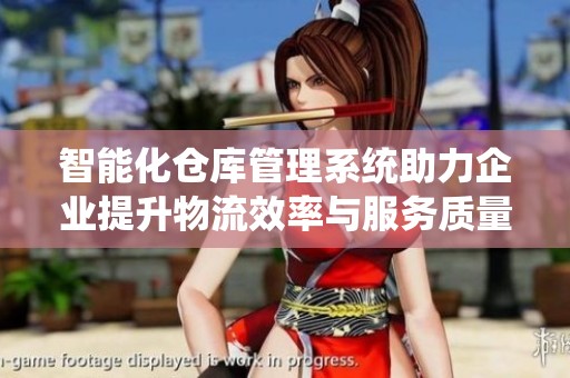 智能化倉庫管理系統助力企業提升物流效率與服務質量