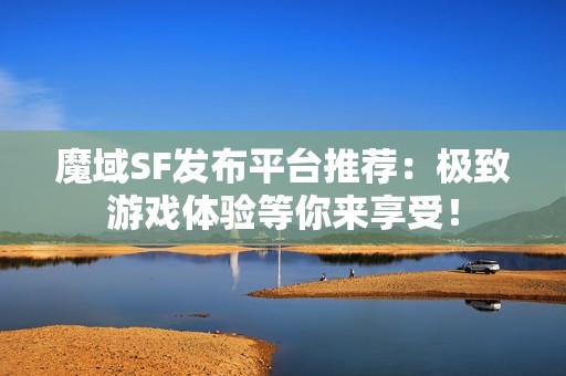 魔域SF發(fā)布平臺(tái)推薦：極致游戲體驗(yàn)等你來享受！